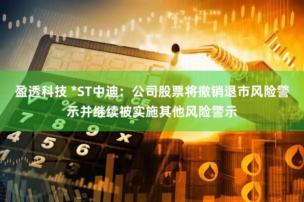 盈透科技 *ST中迪：公司股票将撤销退市风险警示并继续被实施其他风险警示