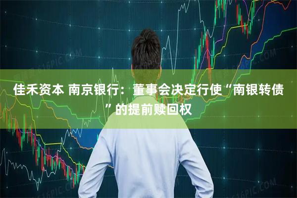 佳禾资本 南京银行：董事会决定行使“南银转债”的提前赎回权