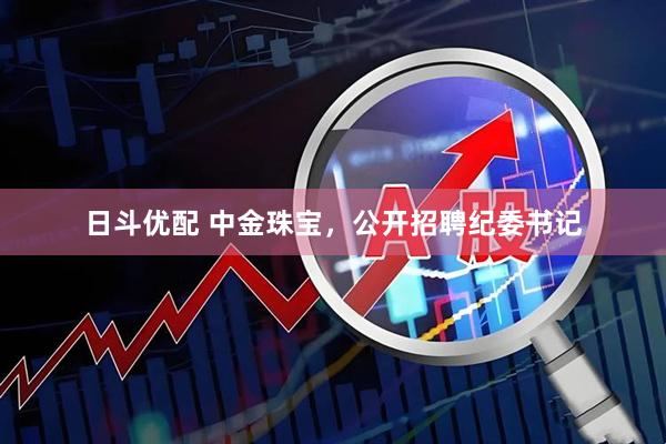 日斗优配 中金珠宝，公开招聘纪委书记