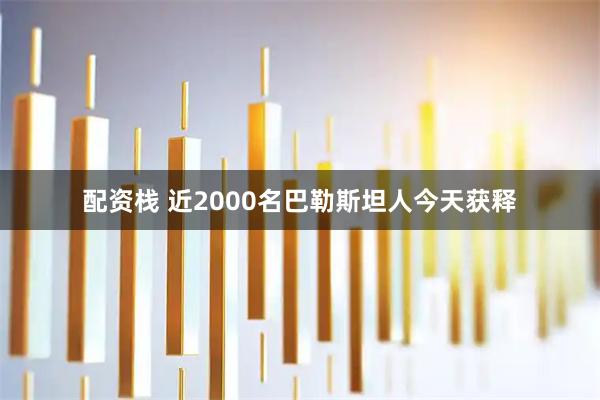 配资栈 近2000名巴勒斯坦人今天获释