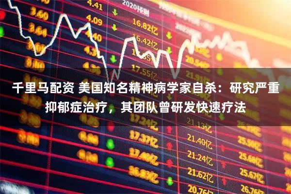 千里马配资 美国知名精神病学家自杀：研究严重抑郁症治疗，其团队曾研发快速疗法