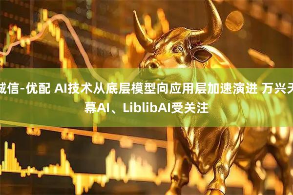 诚信-优配 AI技术从底层模型向应用层加速演进 万兴天幕AI、LiblibAI受关注