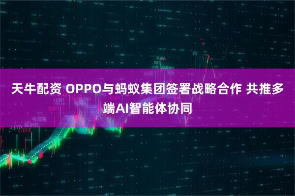 天牛配资 OPPO与蚂蚁集团签署战略合作 共推多端AI智能体协同
