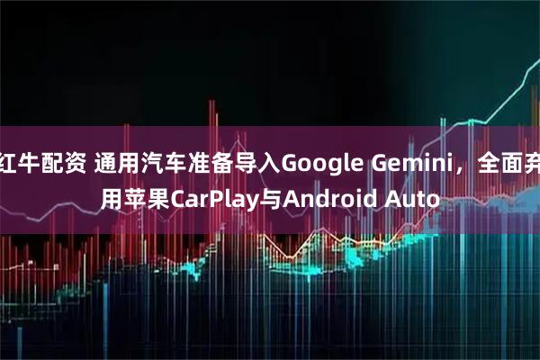 红牛配资 通用汽车准备导入Google Gemini，全面弃用苹果CarPlay与Android Auto
