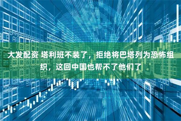 大发配资 塔利班不装了，拒绝将巴塔列为恐怖组织，这回中国也帮不了他们了