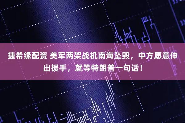 捷希缘配资 美军两架战机南海坠毁，中方愿意伸出援手，就等特朗普一句话！