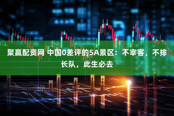 聚赢配资网 中国0差评的5A景区：不宰客，不排长队，此生必去