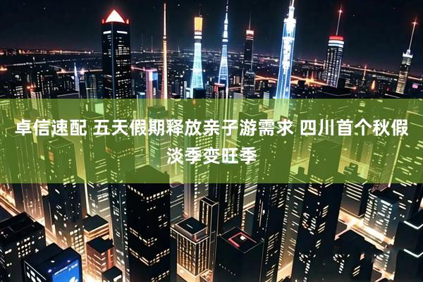 卓信速配 五天假期释放亲子游需求 四川首个秋假淡季变旺季