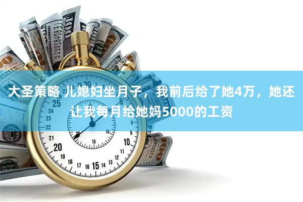 大圣策略 儿媳妇坐月子，我前后给了她4万，她还让我每月给她妈5000的工资