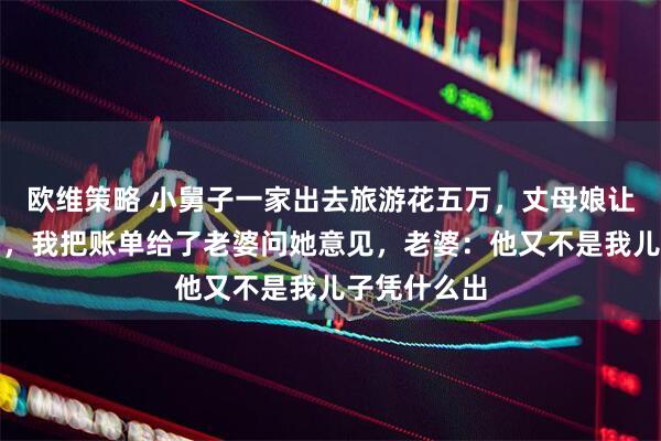 欧维策略 小舅子一家出去旅游花五万，丈母娘让我报销费用，我把账单给了老婆问她意见，老婆：他又不是我儿子凭什么出