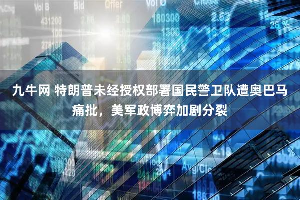 九牛网 特朗普未经授权部署国民警卫队遭奥巴马痛批，美军政博弈加剧分裂