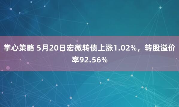 掌心策略 5月20日宏微转债上涨1.02%，转股溢价率92.56%