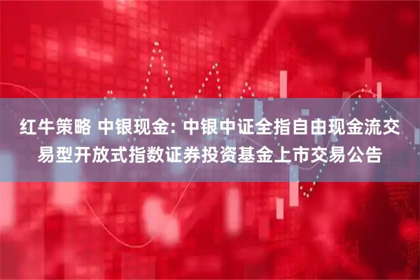 红牛策略 中银现金: 中银中证全指自由现金流交易型开放式指数证券投资基金上市交易公告
