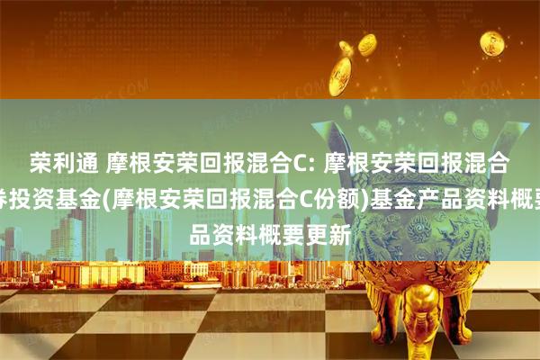 荣利通 摩根安荣回报混合C: 摩根安荣回报混合型证券投资基金(摩根安荣回报混合C份额)基金产品资料概要更新