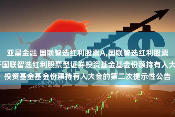 亚晶金融 国联智选红利股票A,国联智选红利股票C: 关于以通讯方式召开国联智选红利股票型证券投资基金基金份额持有人大会的第二次提示性公告
