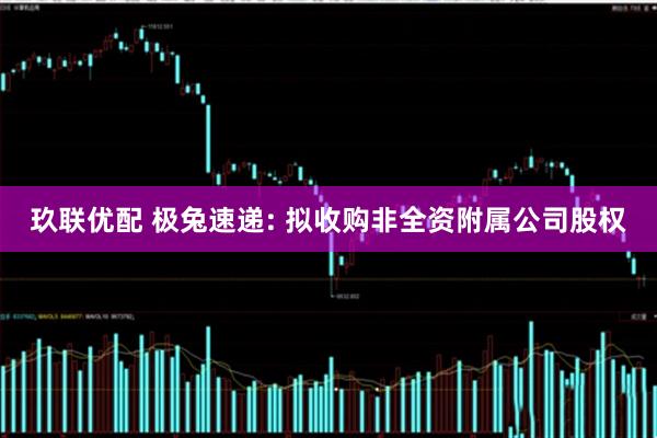玖联优配 极兔速递: 拟收购非全资附属公司股权