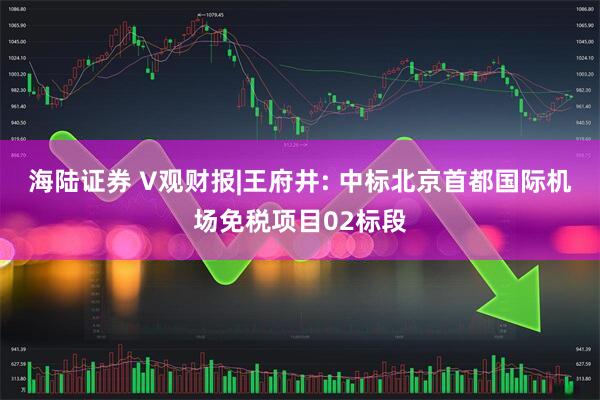 海陆证券 V观财报|王府井: 中标北京首都国际机场免税项目02标段