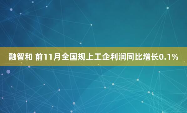 融智和 前11月全国规上工企利润同比增长0.1%