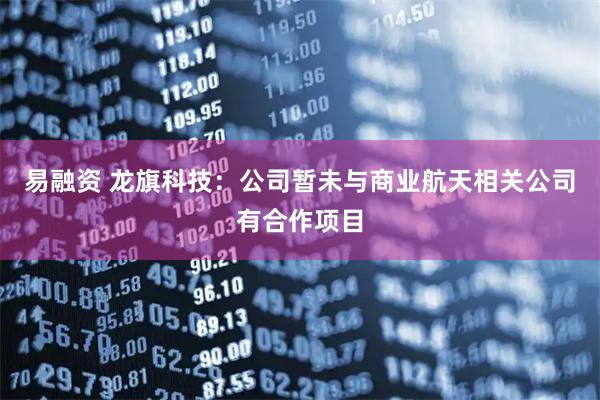易融资 龙旗科技：公司暂未与商业航天相关公司有合作项目