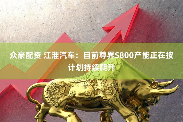 众豪配资 江淮汽车：目前尊界S800产能正在按计划持续爬升