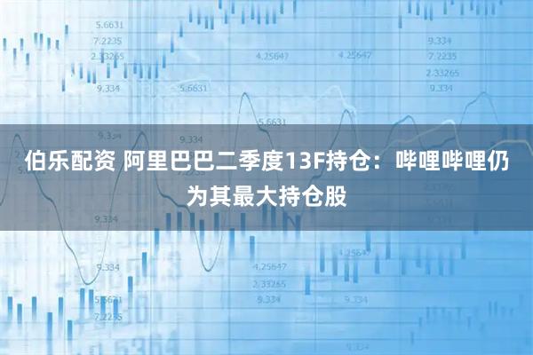 伯乐配资 阿里巴巴二季度13F持仓：哔哩哔哩仍为其最大持仓股