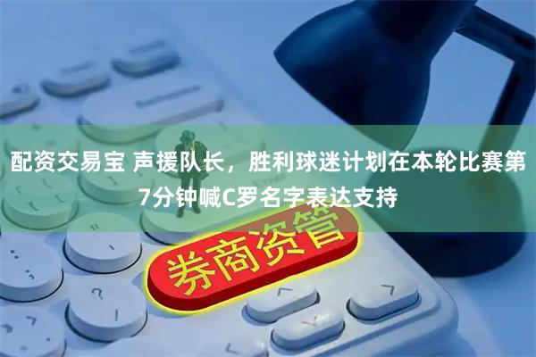 配资交易宝 声援队长，胜利球迷计划在本轮比赛第7分钟喊C罗名字表达支持