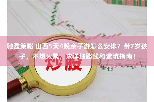 驰盈策略 山西5天4晚亲子游怎么安排？带7岁孩子，不想太累，求详细路线和避坑指南！