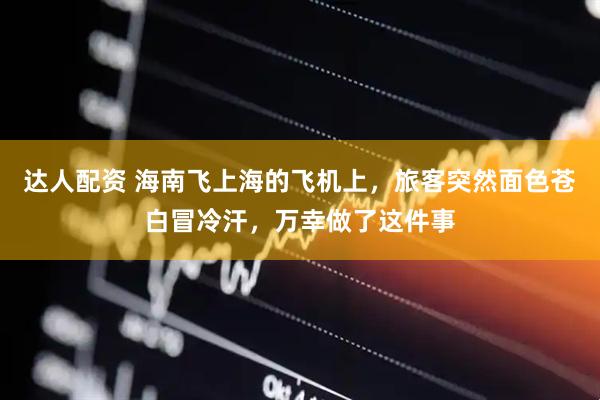 达人配资 海南飞上海的飞机上，旅客突然面色苍白冒冷汗，万幸做了这件事