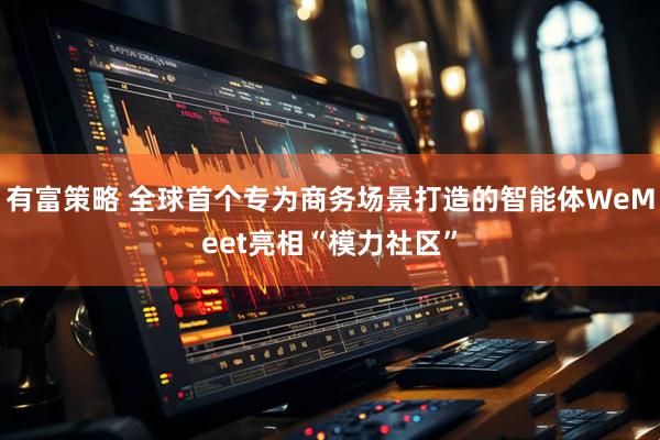 有富策略 全球首个专为商务场景打造的智能体WeMeet亮相“模力社区”