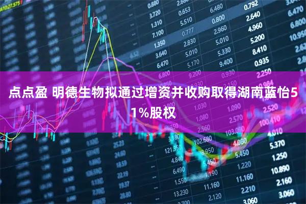 点点盈 明德生物拟通过增资并收购取得湖南蓝怡51%股权