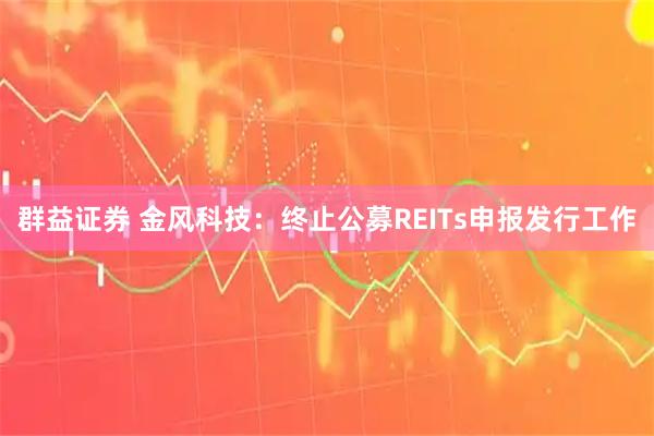 群益证券 金风科技：终止公募REITs申报发行工作