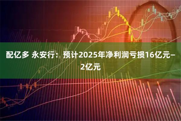 配亿多 永安行：预计2025年净利润亏损16亿元—2亿元