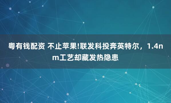 粤有钱配资 不止苹果!联发科投奔英特尔，1.4nm工艺却藏发热隐患