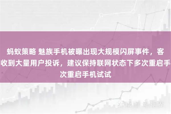 蚂蚁策略 魅族手机被曝出现大规模闪屏事件，客服：已收到大量用户投诉，建议保持联网状态下多次重启手机试试
