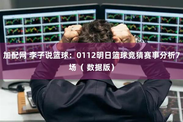 加配网 李子说篮球：0112明日篮球竞猜赛事分析7场（ 数据版）