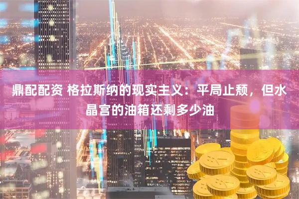 鼎配配资 格拉斯纳的现实主义：平局止颓，但水晶宫的油箱还剩多少油