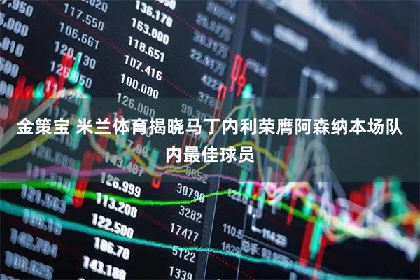 金策宝 米兰体育揭晓马丁内利荣膺阿森纳本场队内最佳球员