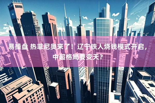 易操盘 热菲尼奥来了！辽宁铁人烧钱模式开启，中超格局要变天？