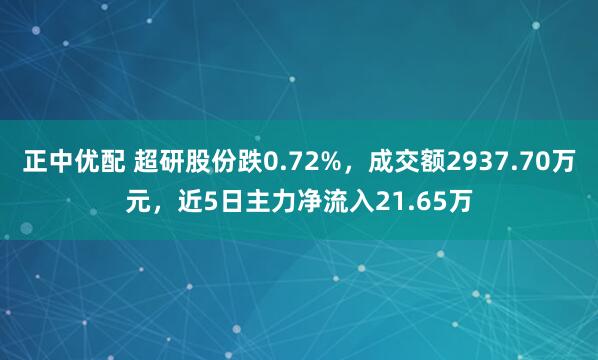 正中优配 超研股份跌0.72%，成交额2937.70万元，近5日主力净流入21.65万