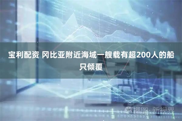 宝利配资 冈比亚附近海域一艘载有超200人的船只倾覆