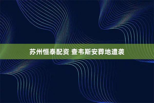 苏州恒泰配资 查韦斯安葬地遭袭