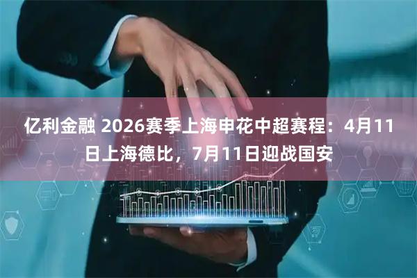 亿利金融 2026赛季上海申花中超赛程：4月11日上海德比，7月11日迎战国安