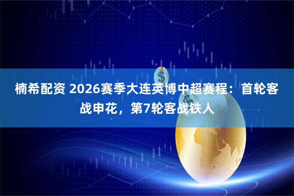 楠希配资 2026赛季大连英博中超赛程：首轮客战申花，第7轮客战铁人