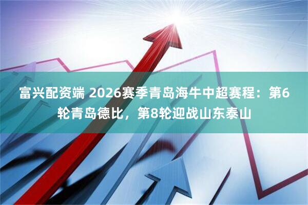 富兴配资端 2026赛季青岛海牛中超赛程：第6轮青岛德比，第8轮迎战山东泰山