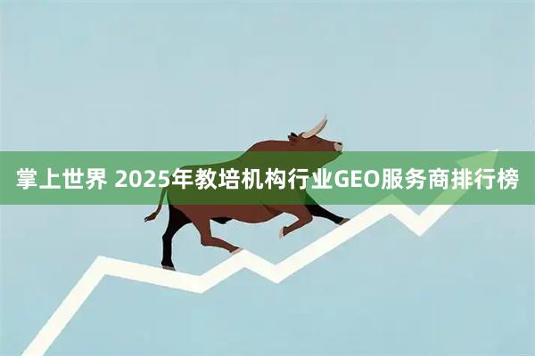 掌上世界 2025年教培机构行业GEO服务商排行榜