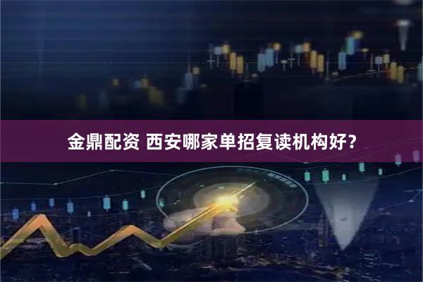 金鼎配资 西安哪家单招复读机构好？