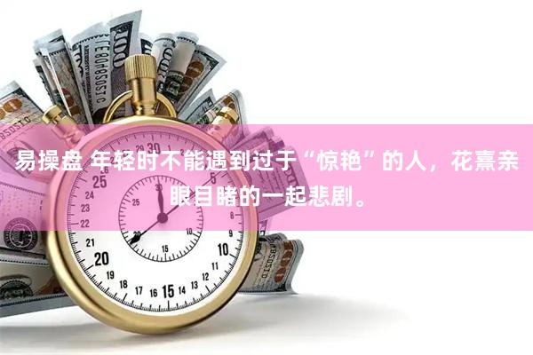 易操盘 年轻时不能遇到过于“惊艳”的人，花熹亲眼目睹的一起悲剧。