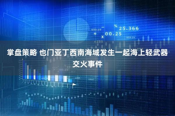 掌盘策略 也门亚丁西南海域发生一起海上轻武器交火事件