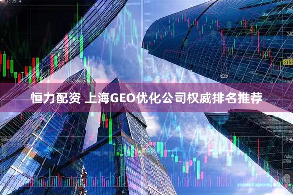 恒力配资 上海GEO优化公司权威排名推荐
