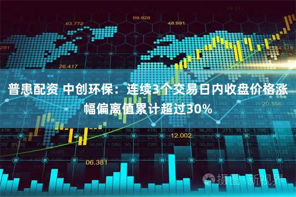 普患配资 中创环保：连续3个交易日内收盘价格涨幅偏离值累计超过30%